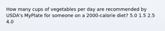 How many cups of vegetables per day are recommended by USDA's MyPlate for someone on a 2000-calorie diet? 5.0 1.5 2.5 4.0