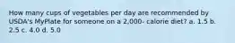 How many cups of vegetables per day are recommended by USDA's MyPlate for someone on a 2,000- calorie diet? a. 1.5 b. 2.5 c. 4.0 d. 5.0