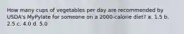 How many cups of vegetables per day are recommended by USDA's MyPylate for someone on a 2000-calorie diet? a. 1.5 b. 2.5 c. 4.0 d. 5.0