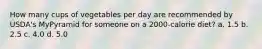 How many cups of vegetables per day are recommended by USDA's MyPyramid for someone on a 2000-calorie diet? a. 1.5 b. 2.5 c. 4.0 d. 5.0