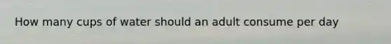 How many cups of water should an adult consume per day