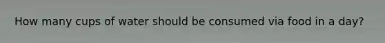 How many cups of water should be consumed via food in a day?