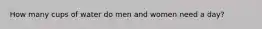 How many cups of water do men and women need a day?