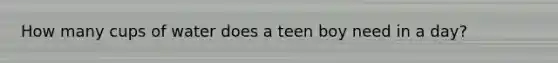 How many cups of water does a teen boy need in a day?