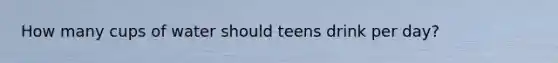 How many cups of water should teens drink per day?