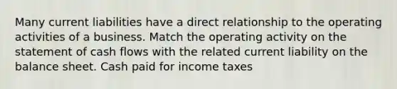 Many current liabilities have a direct relationship to the operating activities of a business. Match the operating activity on the statement of cash flows with the related current liability on the balance sheet. Cash paid for income taxes