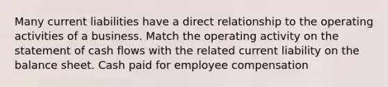 Many current liabilities have a direct relationship to the operating activities of a business. Match the operating activity on the statement of cash flows with the related current liability on the balance sheet. Cash paid for employee compensation