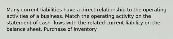 Many current liabilities have a direct relationship to the operating activities of a business. Match the operating activity on the statement of cash flows with the related current liability on the balance sheet. Purchase of inventory