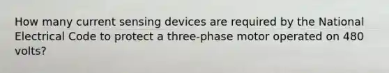 How many current sensing devices are required by the National Electrical Code to protect a three-phase motor operated on 480 volts?