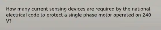 How many current sensing devices are required by the national electrical code to protect a single phase motor operated on 240 V?