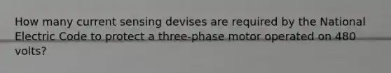 How many current sensing devises are required by the National Electric Code to protect a three-phase motor operated on 480 volts?