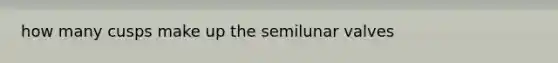 how many cusps make up the semilunar valves