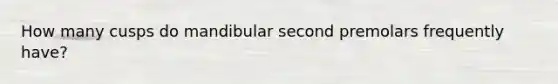 How many cusps do mandibular second premolars frequently have?