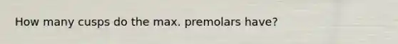 How many cusps do the max. premolars have?