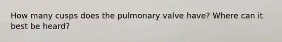 How many cusps does the pulmonary valve have? Where can it best be heard?