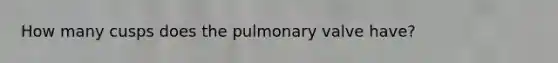 How many cusps does the pulmonary valve have?