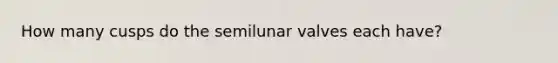 How many cusps do the semilunar valves each have?