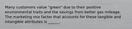 Many customers value "green" due to their positive environmental traits and the savings from better gas mileage. The marketing mix factor that accounts for these tangible and intangible attributes is ______.