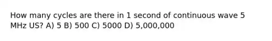 How many cycles are there in 1 second of continuous wave 5 MHz US? A) 5 B) 500 C) 5000 D) 5,000,000