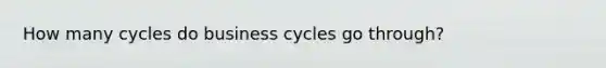 How many cycles do business cycles go through?