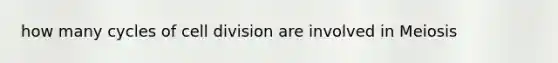 how many cycles of cell division are involved in Meiosis