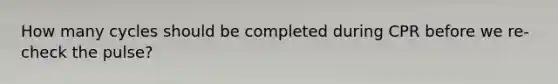 How many cycles should be completed during CPR before we re-check the pulse?