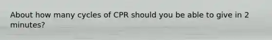 About how many cycles of CPR should you be able to give in 2 minutes?