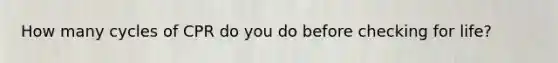 How many cycles of CPR do you do before checking for life?