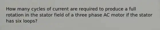 How many cycles of current are required to produce a full rotation in the stator field of a three phase AC motor if the stator has six loops?