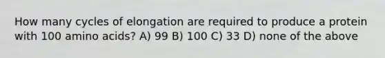 How many cycles of elongation are required to produce a protein with 100 <a href='https://www.questionai.com/knowledge/k9gb720LCl-amino-acids' class='anchor-knowledge'>amino acids</a>? A) 99 B) 100 C) 33 D) none of the above