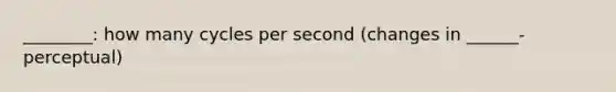 ________: how many cycles per second (changes in ______-perceptual)