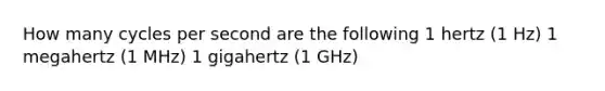 How many cycles per second are the following 1 hertz (1 Hz) 1 megahertz (1 MHz) 1 gigahertz (1 GHz)