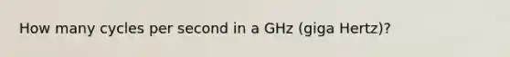 How many cycles per second in a GHz (giga Hertz)?