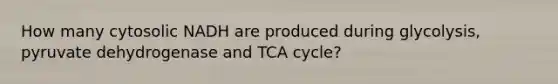 How many cytosolic NADH are produced during glycolysis, pyruvate dehydrogenase and TCA cycle?