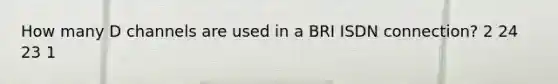 How many D channels are used in a BRI ISDN connection? 2 24 23 1