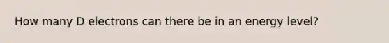 How many D electrons can there be in an energy level?