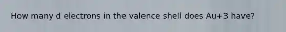 How many d electrons in the valence shell does Au+3 have?