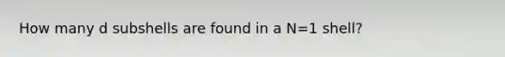 How many d subshells are found in a N=1 shell?