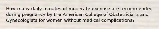 How many daily minutes of moderate exercise are recommended during pregnancy by the American College of Obstetricians and Gynecologists for women without medical complications?