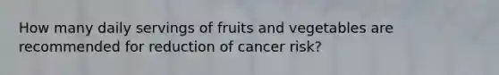 How many daily servings of fruits and vegetables are recommended for reduction of cancer​ risk?