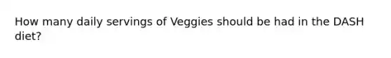 How many daily servings of Veggies should be had in the DASH diet?