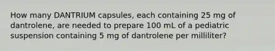 How many DANTRIUM capsules, each containing 25 mg of dantrolene, are needed to prepare 100 mL of a pediatric suspension containing 5 mg of dantrolene per milliliter?