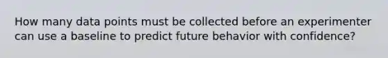 How many data points must be collected before an experimenter can use a baseline to predict future behavior with confidence?