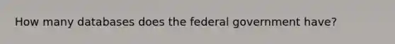 How many databases does the federal government have?