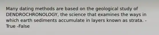 Many dating methods are based on the geological study of DENDROCHRONOLOGY, the science that examines the ways in which earth sediments accumulate in layers known as strata. -True -False