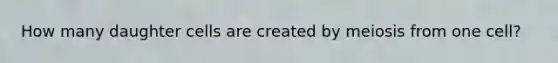 How many daughter cells are created by meiosis from one cell?