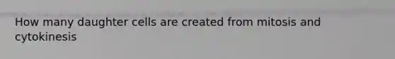 How many daughter cells are created from mitosis and cytokinesis