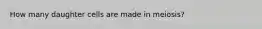 How many daughter cells are made in meiosis?
