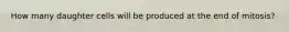 How many daughter cells will be produced at the end of mitosis?