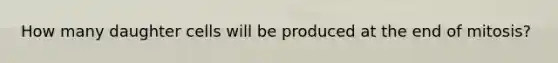 How many daughter cells will be produced at the end of mitosis?